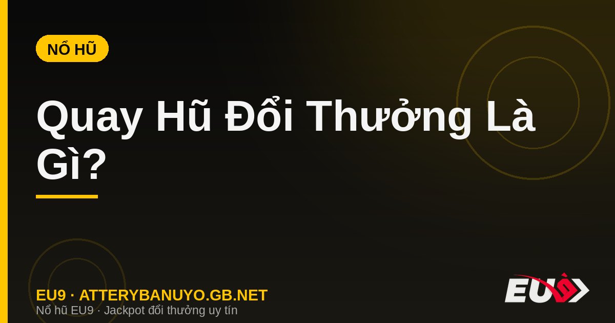 Quay Hũ Đổi Thưởng Là Gì? Khám Phá Thế Giới Quay Hũ Tại EU9