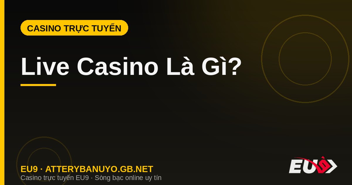 Live Casino Là Gì? Trải Nghiệm Chơi Với Dealer Thật Tại EU9