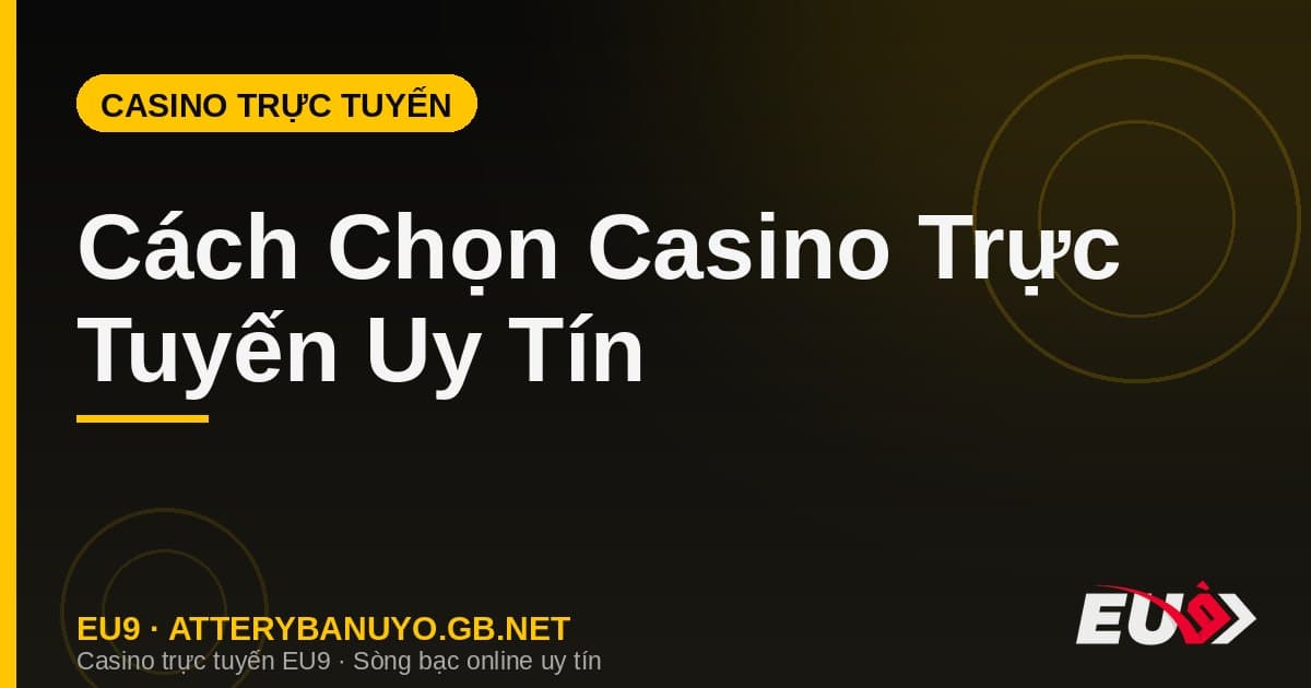 Cách Chọn Casino Trực Tuyến Uy Tín – 7 Tiêu Chí Vàng Không Thể Bỏ Qua