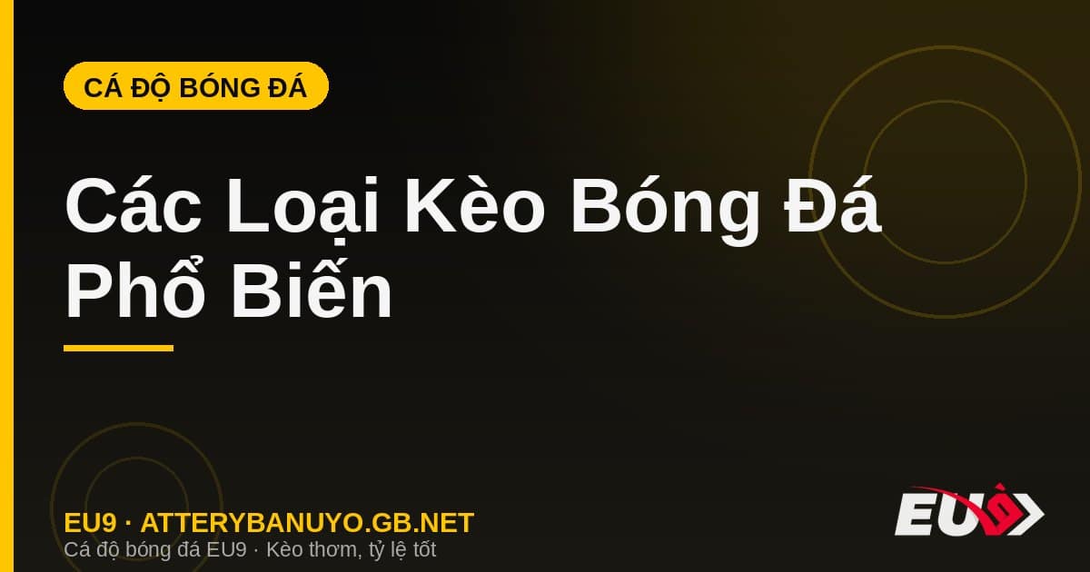 Các Loại Kèo Bóng Đá Phổ Biến: Châu Á, Châu Âu, Tài Xỉu
