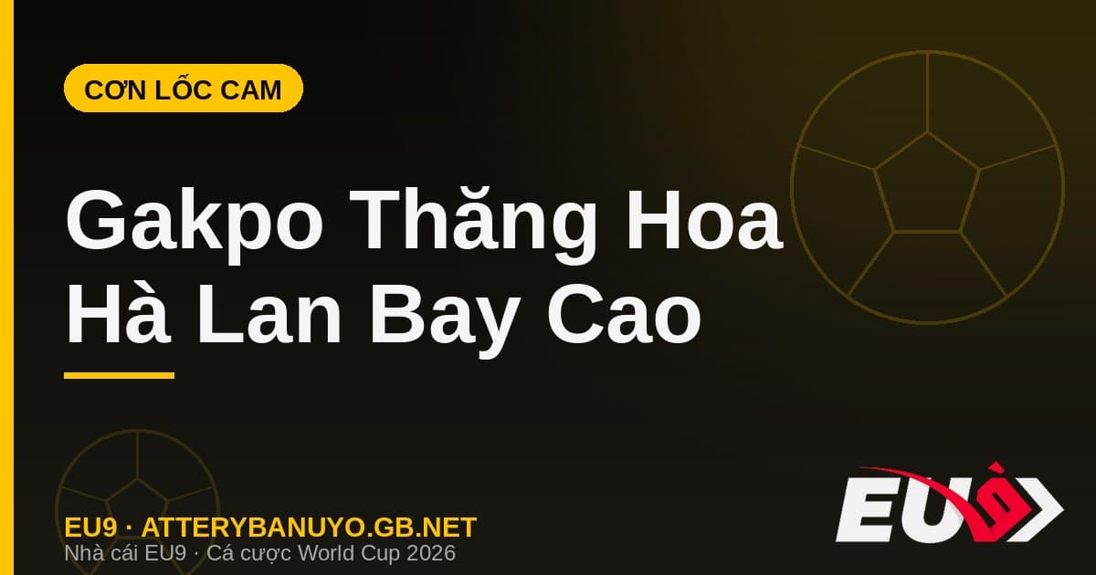 Cody Gakpo tỏa sáng đưa Hà Lan thống trị World Cup 2026 - soi kèo EU9