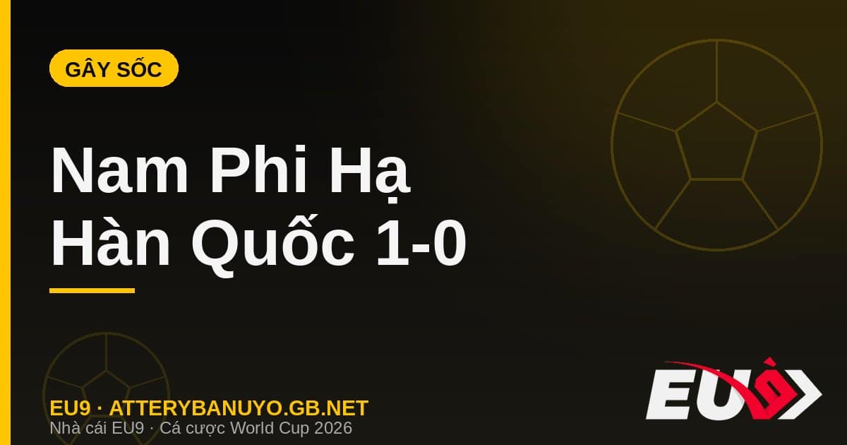 Nam Phi Bafana Bafana hạ Hàn Quốc 1-0 gây sốc World Cup 2026 - cá cược EU9