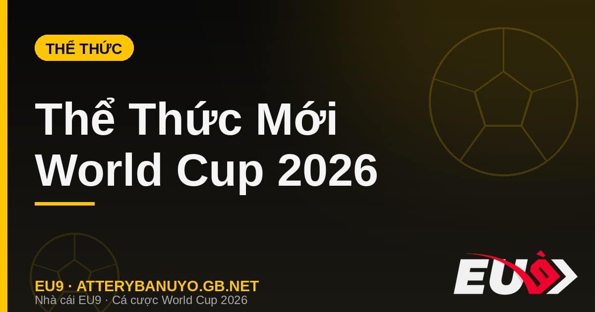 Thể thức World Cup 2026 mới nhất 48 đội - cá cược EU9