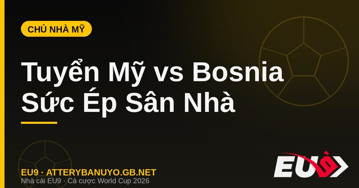 Tuyển Mỹ vs Bosnia vòng 32 World Cup 2026 sân nhà San Francisco - EU9