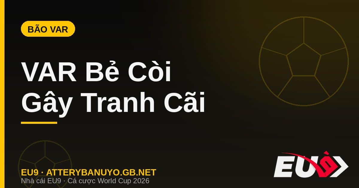 VAR bẻ còi gây tranh cãi tại World Cup 2026 - soi kèo EU9