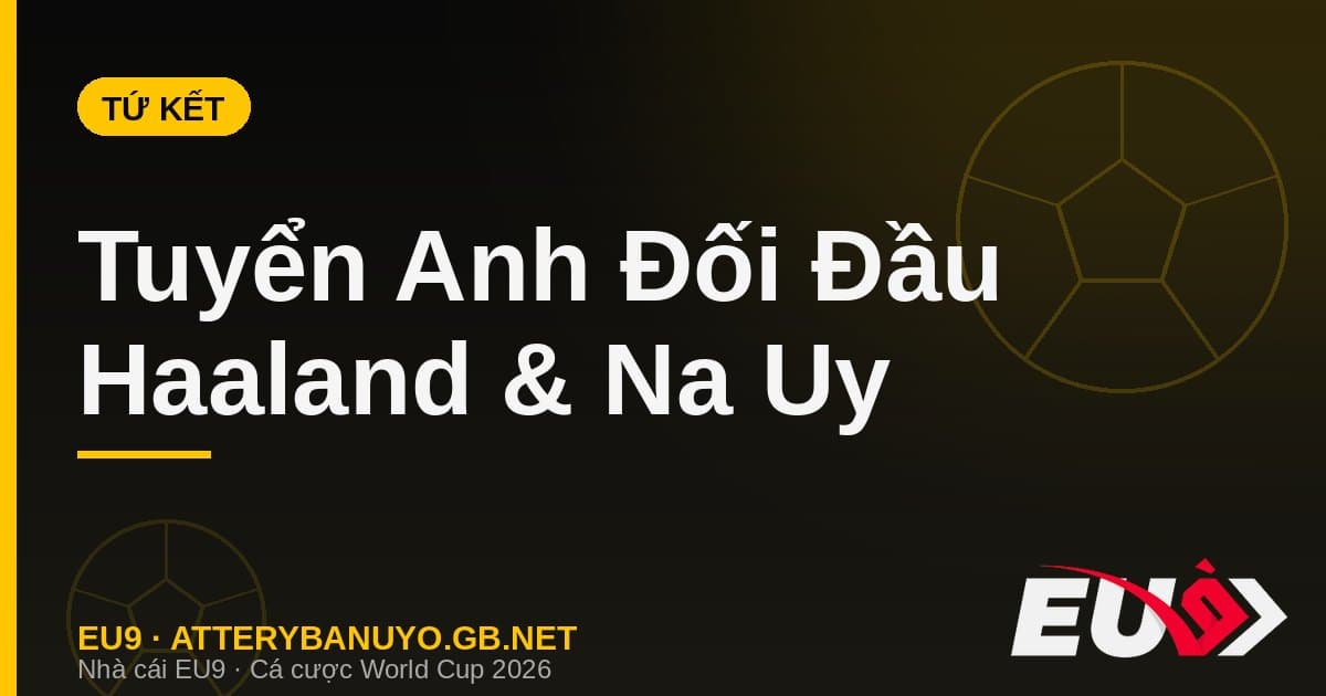 Tứ Kết World Cup 2026: Tuyển Anh Vá Hàng Thủ Đối Đầu Haaland Và Na Uy