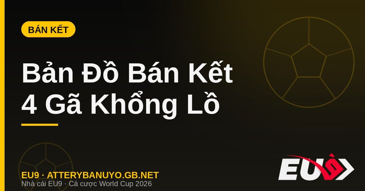 Bản đồ bán kết World Cup 2026: Khi 4 gã khổng lồ bóng đá thế giới hội ngộ - EU9 econlandnews.com