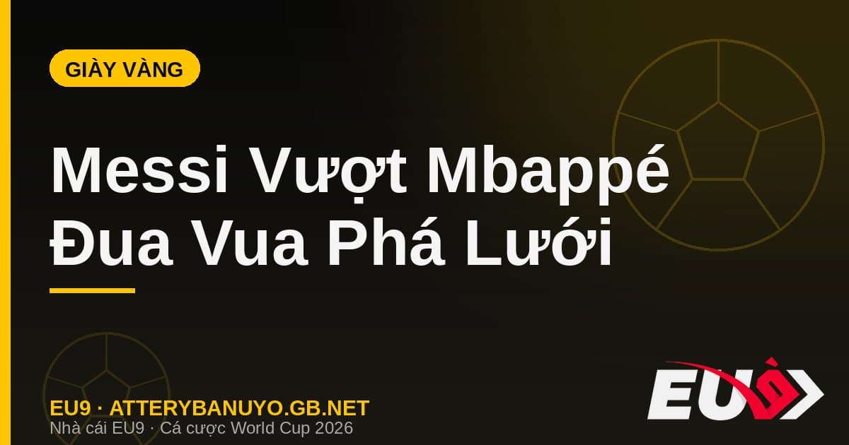Đua Giày Vàng World Cup 2026: Messi vượt Mbappé sau đêm phù thủy trước tuyển Anh - EU9 econlandnews.com