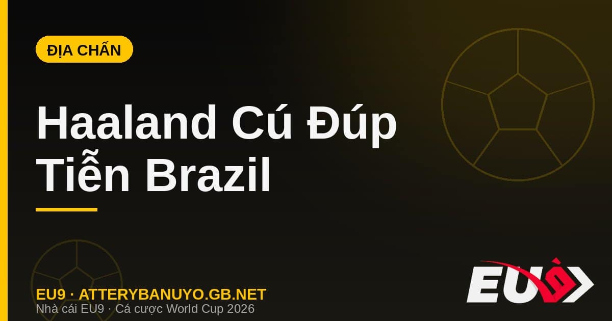 Haaland Lập Cú Đúp Tiễn Brazil Về Nước Sớm Kỷ Lục Ở World Cup 2026