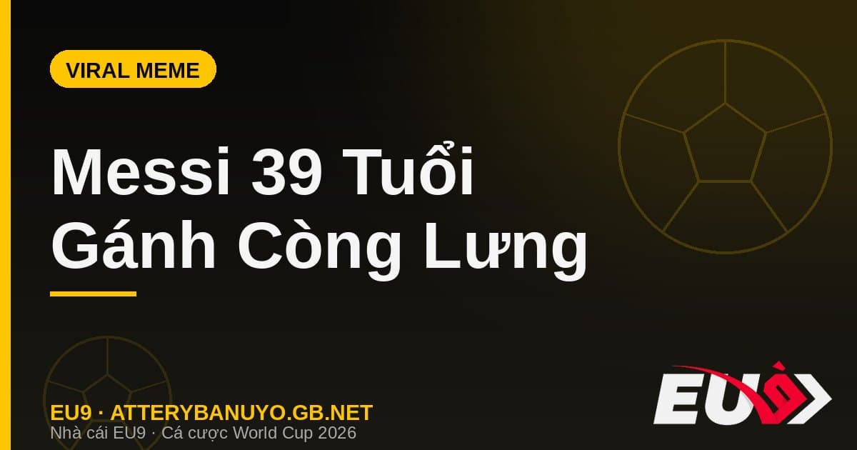 Trào Lưu Meme "Messi 39 Tuổi Gánh Còng Lưng" Phủ Sóng Mạng Xã Hội