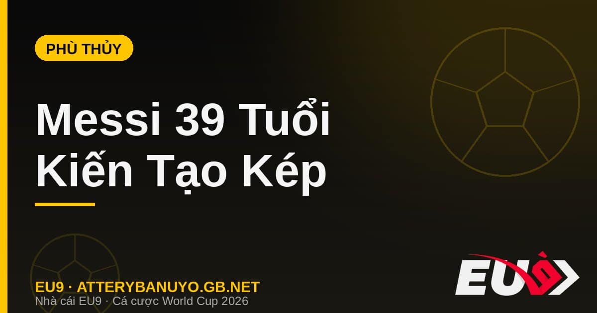 Messi 39 tuổi hóa phù thủy: hai đường kiến tạo định đoạt và ngôi đầu đua Vua phá lưới - EU9 econlandnews.com