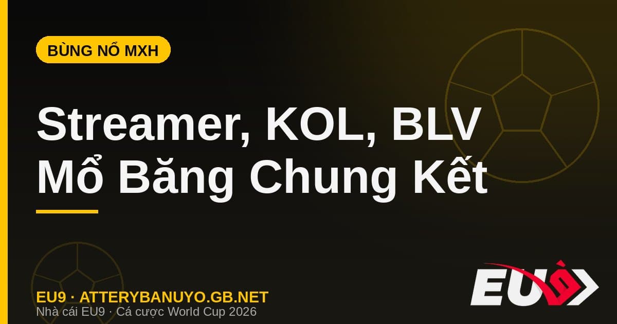 Cả thế giới bùng nổ: streamer, KOL và BLV mổ băng chung kết World Cup 2026 - EU9 econlandnews.com