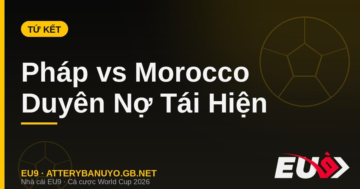 Đại Chiến Tứ Kết Pháp vs Morocco: Tái Hiện Duyên Nợ Bán Kết 2022