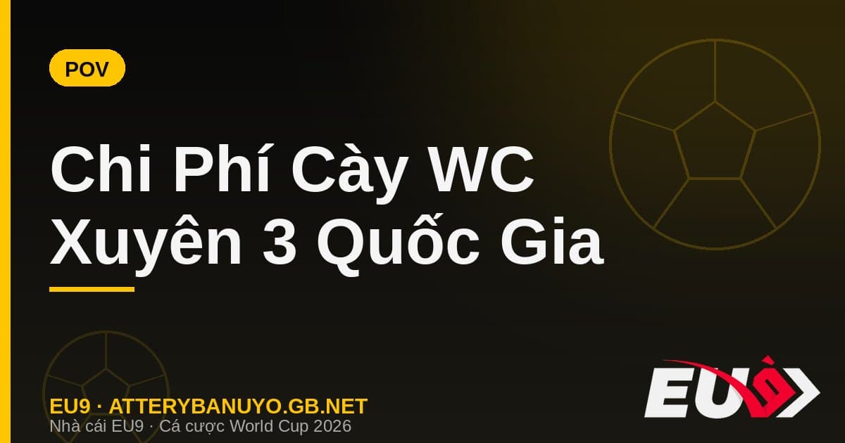 POV: Chi Phí & Trải Nghiệm "Cày" World Cup 2026 Xuyên 3 Quốc Gia
