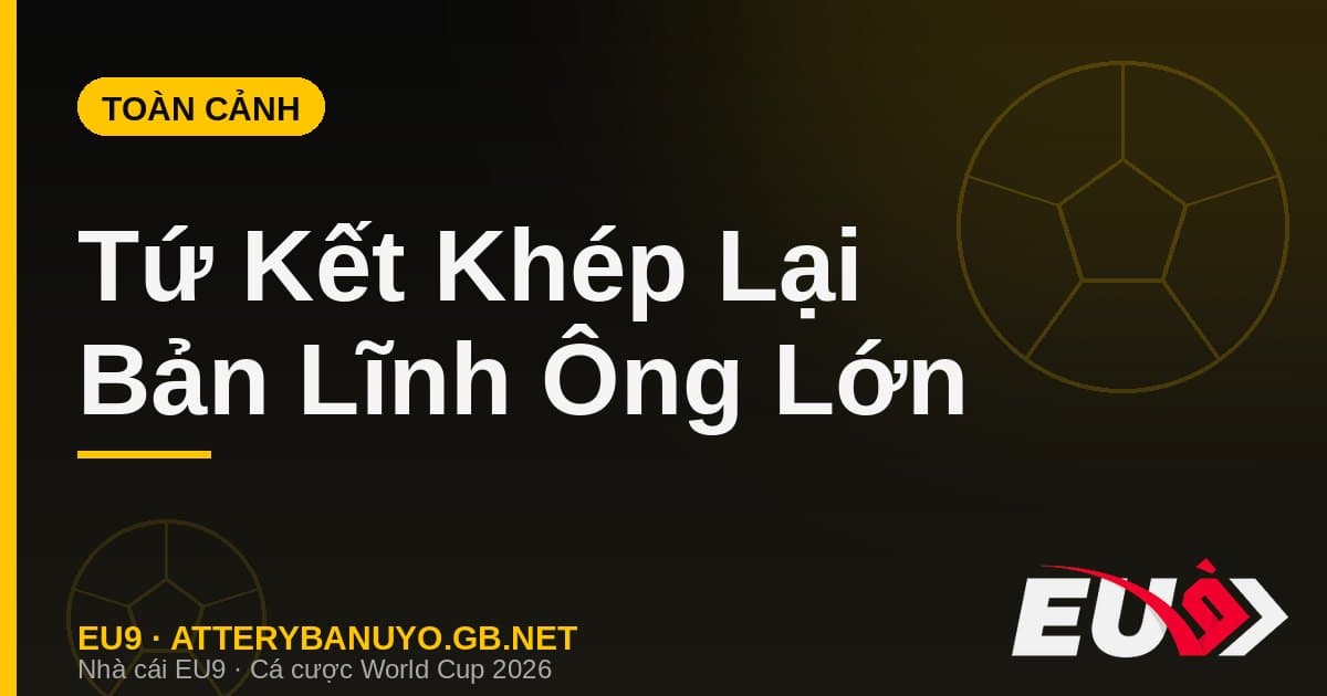 Toàn cảnh Tứ kết World Cup 2026: Bản lĩnh ông lớn lên tiếng và dấu chấm hết cho các hiện tượng - EU9 econlandnews.com