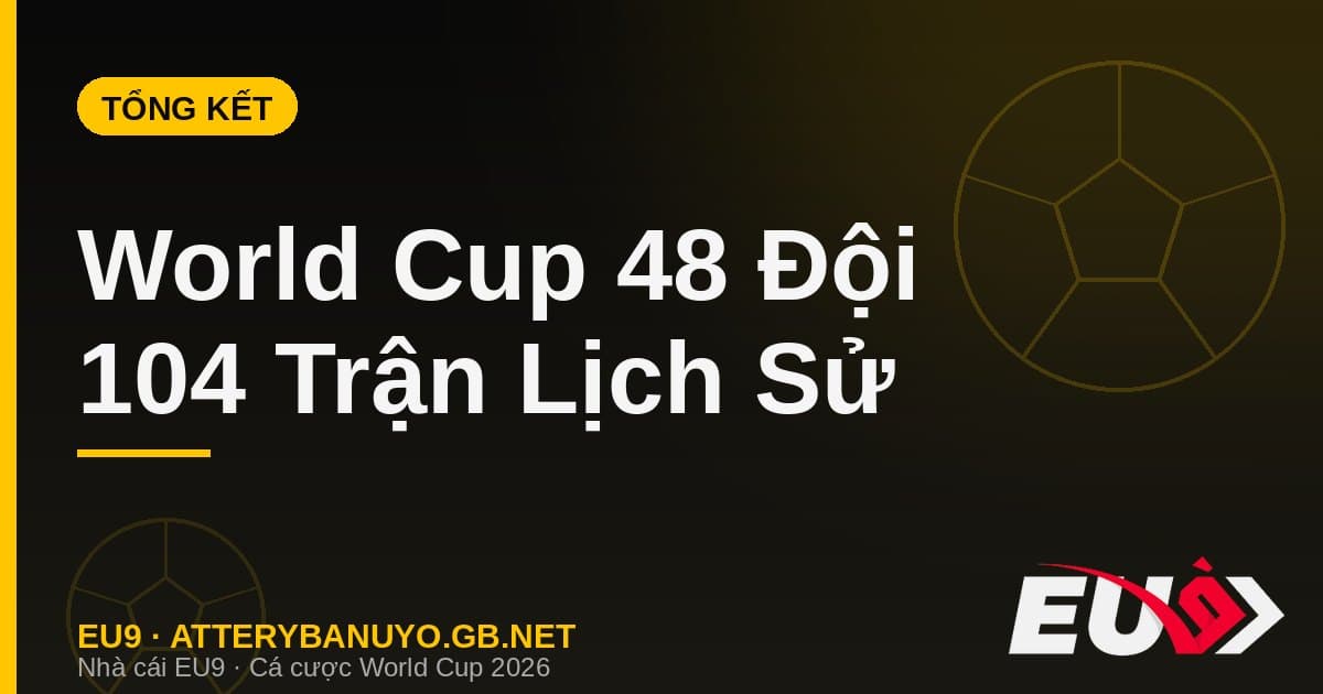 Tổng kết kỳ World Cup 48 đội đầu tiên trong lịch sử: quy mô, kỷ lục và dấu ấn - EU9 econlandnews.com
