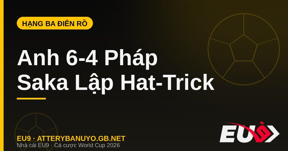 Trận tranh hạng Ba điên rồ nhất lịch sử: Anh 6-4 Pháp, Saka lập hat-trick - EU9 econlandnews.com